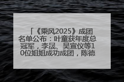《乘风2025》成团名单公布：叶童获年度总冠军，李晟、吴宣仪等10位姐姐成功成团，陈德容获年度高光人物