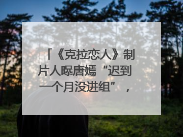 《克拉恋人》制片人曝唐嫣“迟到一个月没进组”，迪丽热巴险些被替换！刚刚，唐嫣方最新发声