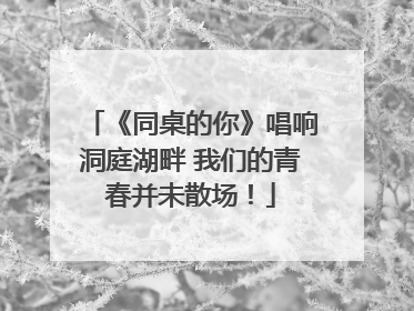 《同桌的你》唱响洞庭湖畔 我们的青春并未散场！