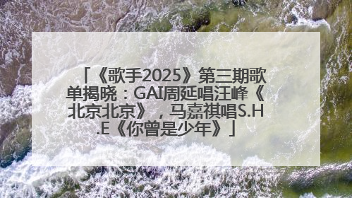 《歌手2025》第三期歌单揭晓：GAI周延唱汪峰《北京北京》，马嘉祺唱S.H.E《你曾是少年》