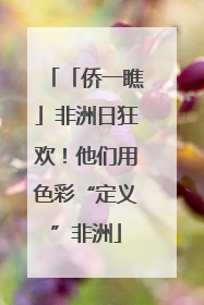 「侨一瞧」非洲日狂欢！他们用色彩“定义”非洲