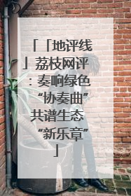 「地评线」荔枝网评：奏响绿色“协奏曲” 共谱生态“新乐章”