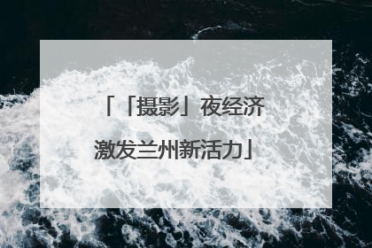 「摄影」夜经济激发兰州新活力