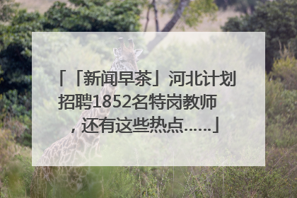 「新闻早茶」河北计划招聘1852名特岗教师，还有这些热点……