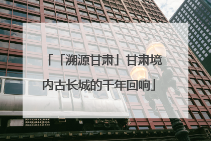 「溯源甘肃」甘肃境内古长城的千年回响