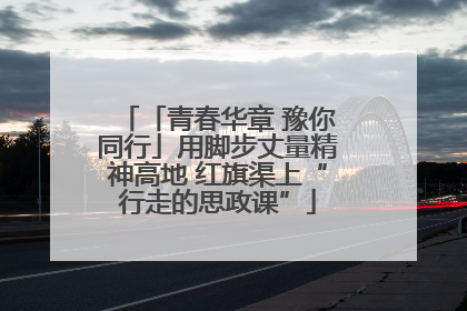 「青春华章 豫你同行」用脚步丈量精神高地 红旗渠上“行走的思政课”