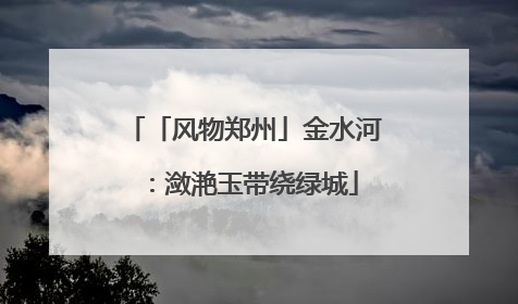 「风物郑州」金水河：潋滟玉带绕绿城