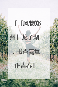 「风物郑州」龙子湖：书香氤氲正青春