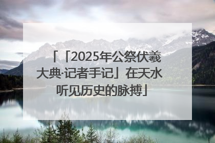 「2025年公祭伏羲大典·记者手记」在天水 听见历史的脉搏