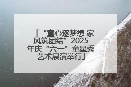“童心逐梦想 家风筑团结”2025年庆“六一”童星秀艺术展演举行