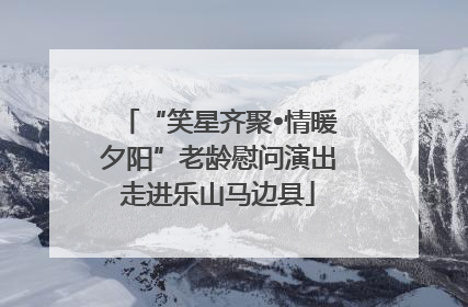 “笑星齐聚•情暖夕阳”老龄慰问演出走进乐山马边县