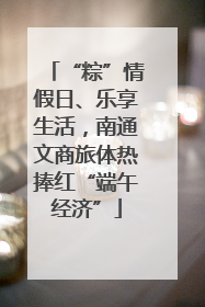 “粽”情假日、乐享生活，南通文商旅体热捧红“端午经济”