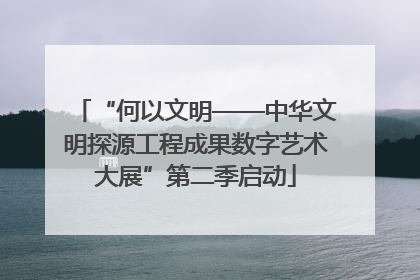 “何以文明——中华文明探源工程成果数字艺术大展”第二季启动