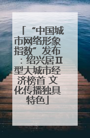“中国城市网络形象指数”发布：绍兴居Ⅱ型大城市经济榜首 文化传播独具特色