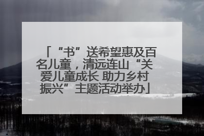 “书”送希望惠及百名儿童，清远连山“关爱儿童成长 助力乡村振兴”主题活动举办