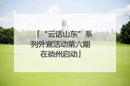 “云话山东”系列外宣活动第六期在德州启动