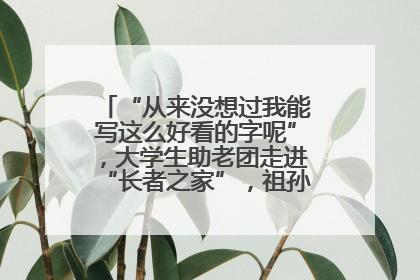 “从来没想过我能写这么好看的字呢”，大学生助老团走进“长者之家”，祖孙氛围感拉满