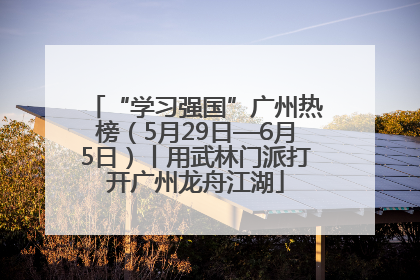 “学习强国”广州热榜（5月29日—6月5日）丨用武林门派打开广州龙舟江湖