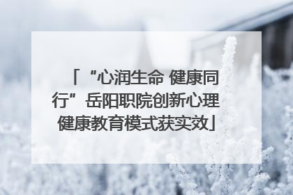 “心润生命 健康同行”岳阳职院创新心理健康教育模式获实效