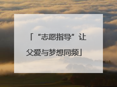 “志愿指导”让父爱与梦想同频