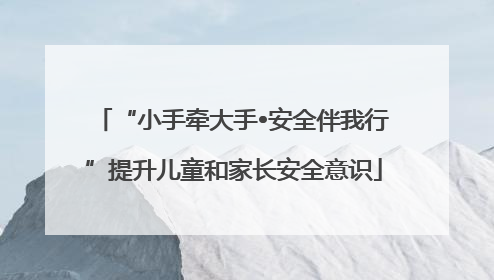 “小手牵大手•安全伴我行”提升儿童和家长安全意识