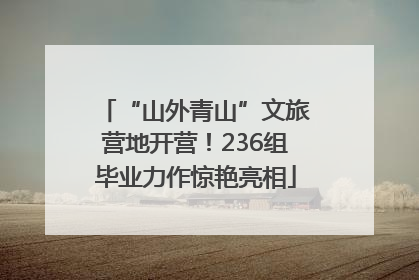 “山外青山”文旅营地开营！236组毕业力作惊艳亮相