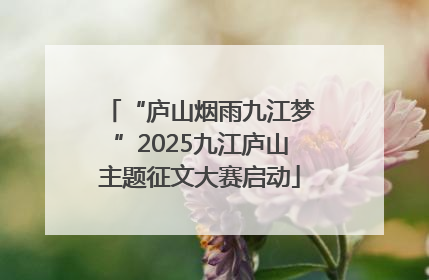 “庐山烟雨九江梦”2025九江庐山主题征文大赛启动