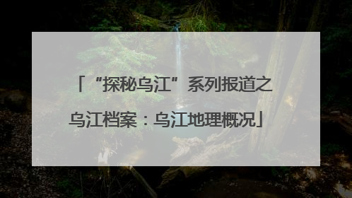 “探秘乌江”系列报道之乌江档案：乌江地理概况