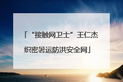 “接触网卫士”王仁杰织密暑运防洪安全网