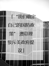 “我们确定自己的国防政策” 澳总理驳斥美政府提议