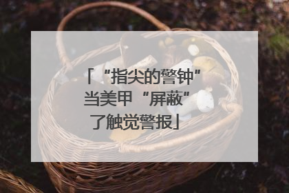 “指尖的警钟” 当美甲“屏蔽”了触觉警报