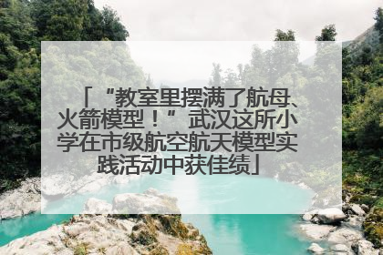 “教室里摆满了航母、火箭模型！”武汉这所小学在市级航空航天模型实践活动中获佳绩