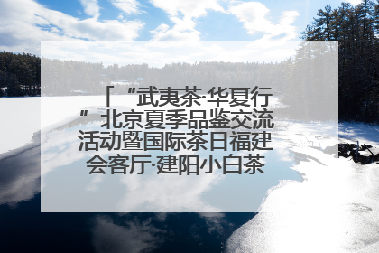 “武夷茶·华夏行”北京夏季品鉴交流活动暨国际茶日福建会客厅·建阳小白茶品牌推介会启幕！