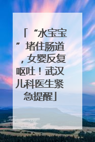 “水宝宝”堵住肠道，女婴反复呕吐！武汉儿科医生紧急提醒