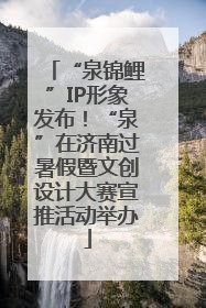 “泉锦鲤”IP形象发布！“泉”在济南过暑假暨文创设计大赛宣推活动举办