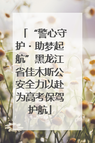 “警心守护・助梦起航”黑龙江省佳木斯公安全力以赴为高考保驾护航