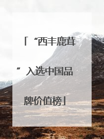 “西丰鹿茸”入选中国品牌价值榜