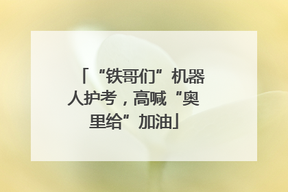 “铁哥们”机器人护考，高喊“奥里给”加油