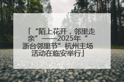 “陌上花开，邻里走亲”——2025年“浙台邻里节”杭州主场活动在临安举行