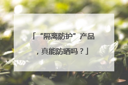 “隔离防护”产品，真能防晒吗？