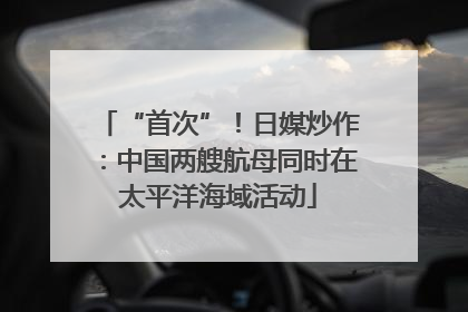 “首次”！日媒炒作：中国两艘航母同时在太平洋海域活动