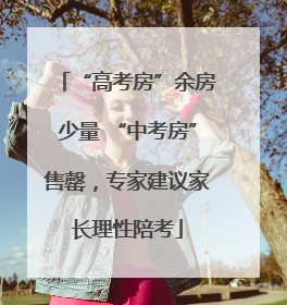 “高考房”余房少量 “中考房”售罄，专家建议家长理性陪考