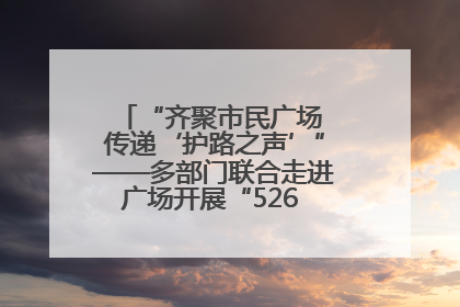 “齐聚市民广场 传递‘护路之声’”——多部门联合走进广场开展“526 我爱路”宣传活动