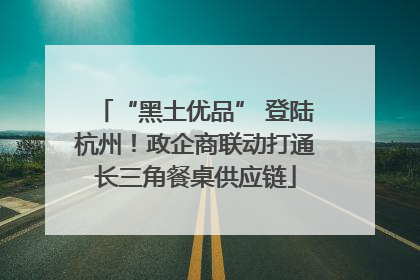“黑土优品” 登陆杭州！政企商联动打通长三角餐桌供应链