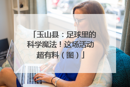 玉山县：足球里的科学魔法！这场活动超有料（图）
