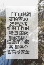 王忠林调研检查2025年高考组织工作时强调 周密细致组织 温暖用心服务 确保全省高考安全有序顺利