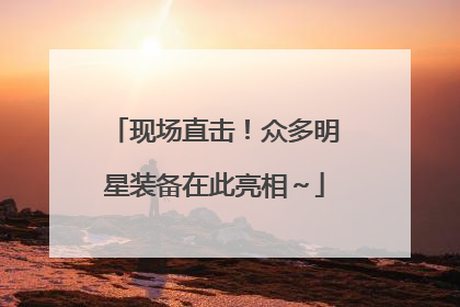 现场直击！众多明星装备在此亮相～