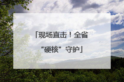 现场直击！全省“硬核”守护