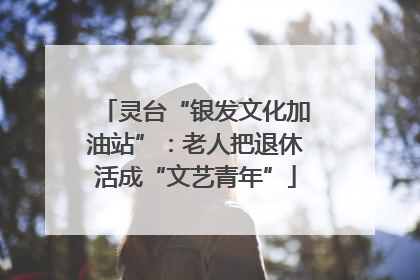 灵台“银发文化加油站”：老人把退休活成“文艺青年”