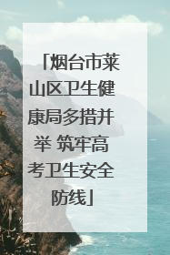 烟台市莱山区卫生健康局多措并举 筑牢高考卫生安全防线